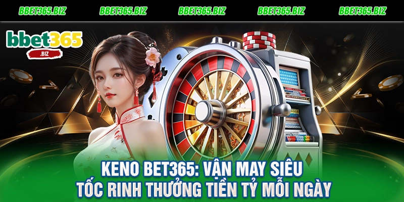 Keno BET365 Vận May Siêu Tốc Rinh Thưởng Tiền Tỷ Mỗi Ngày