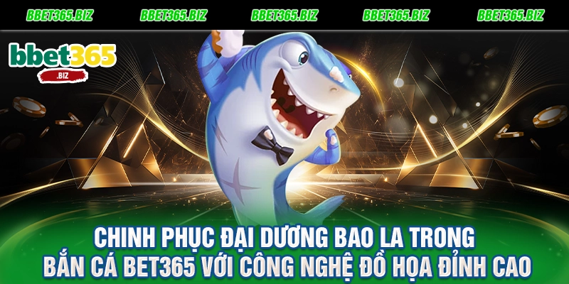 Chinh phục đại dương bao la trong bắn cá BET365 với công nghệ đồ họa đỉnh cao