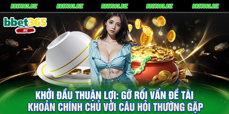 Khởi đầu thuận lợi Gỡ rối vấn đề tài khoản chính chủ với câu hỏi thường gặp