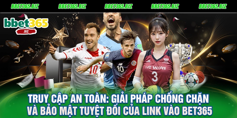 Truy cập an toàn Giải pháp chống chặn và bảo mật tuyệt đối của link vào BET365